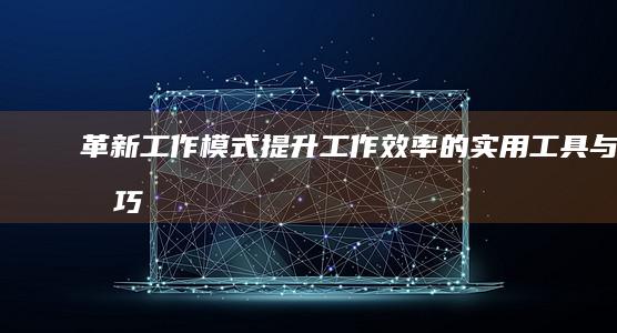 革新工作模式：提升工作效率的实用工具与技巧