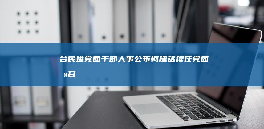 台民进党团干部人事公布 柯建铭续任党团总召